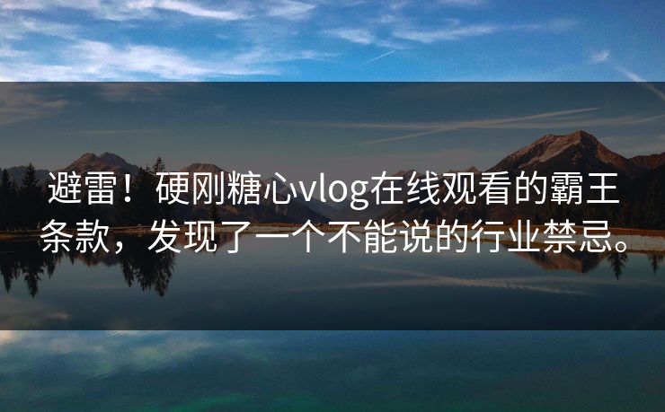 避雷！硬刚糖心vlog在线观看的霸王条款，发现了一个不能说的行业禁忌。