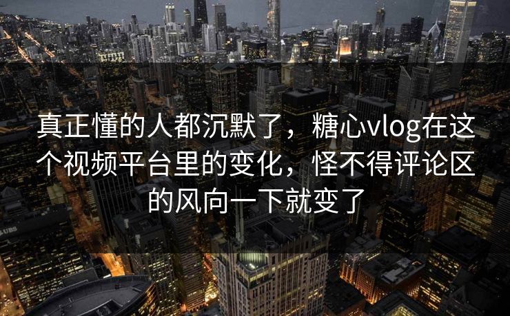 真正懂的人都沉默了，糖心vlog在这个视频平台里的变化，怪不得评论区的风向一下就变了
